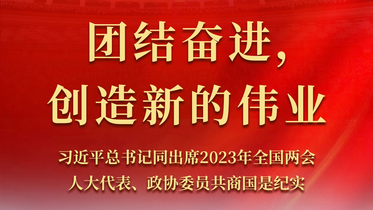 團結奮進，創造新的偉業——習近平總書記同出席2023年全國兩會人大代表、政協委員共商國是紀實